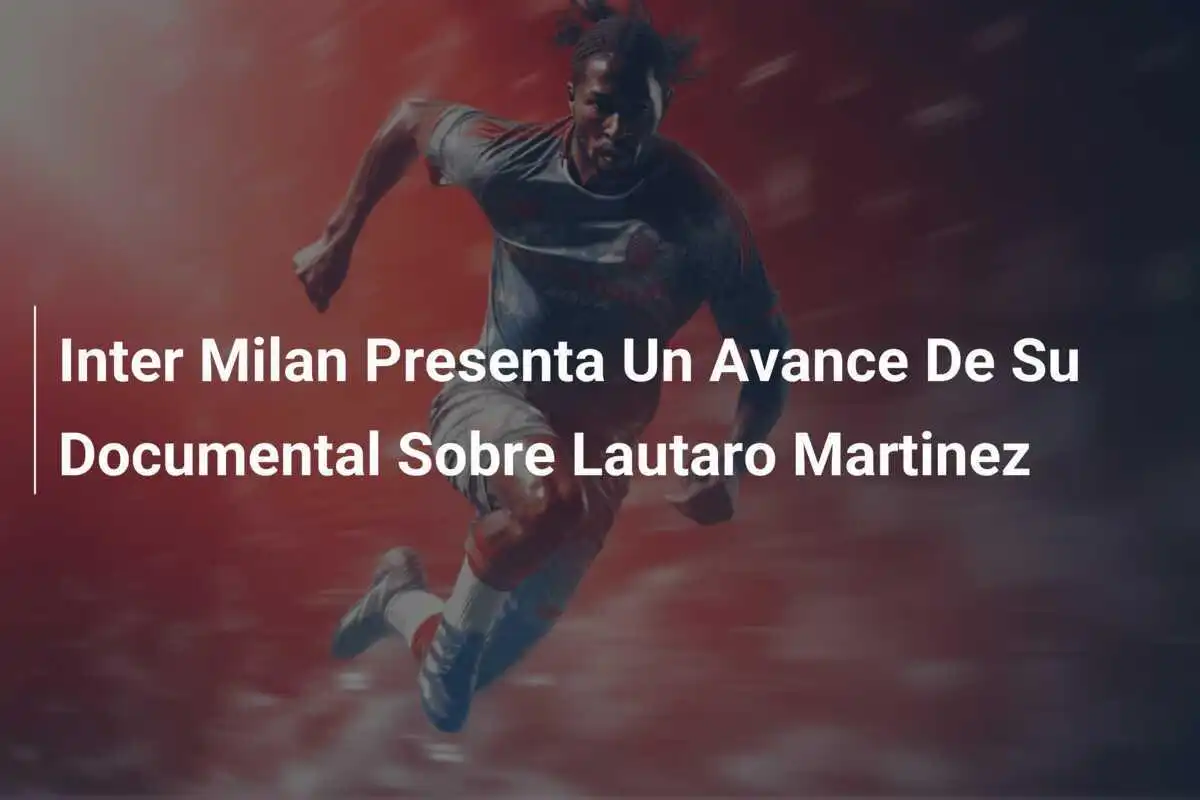 Inter Milan Presenta Un Avance De Su Documental Sobre Lautaro Martinez