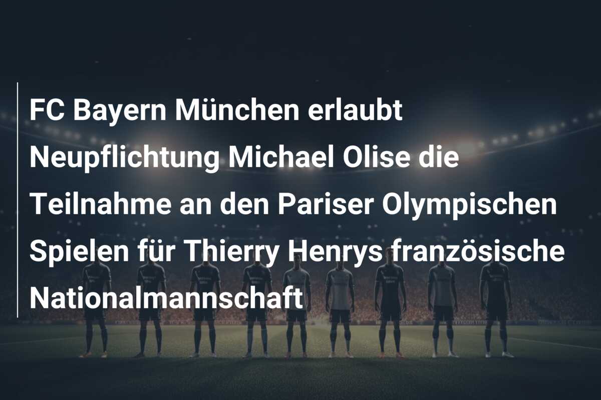 FC Bayern München erlaubt Neupflichtung Michael Olise die Teilnahme an den Pariser Olympischen Spielen für Thierry Henrys französische Nationalmannschaft