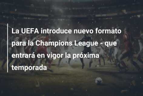 La UEFA introduce nuevo formato para la Champions League – que entrará en vigor la próxima temporada
