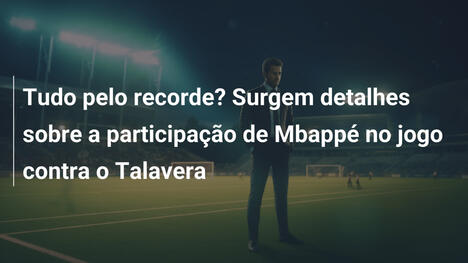 Tudo pelo recorde? Surgem detalhes sobre a participação de Mbappé no jogo contra o Talavera