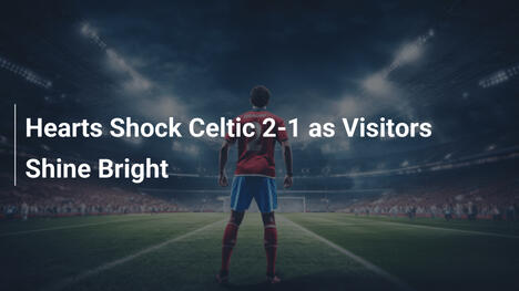Hearts schockt Celtic 2:1 – Gäste glänzen