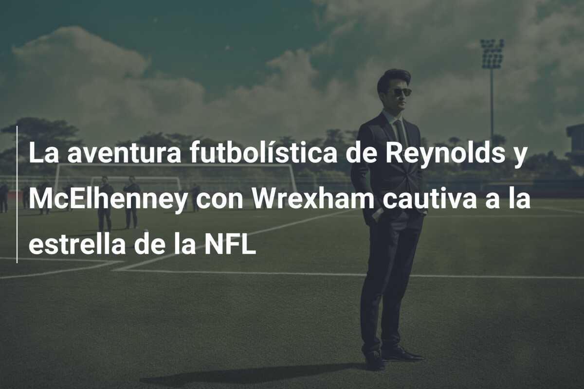 La aventura futbolística de Reynolds y McElhenney con Wrexham cautiva a la estrella de la NFL