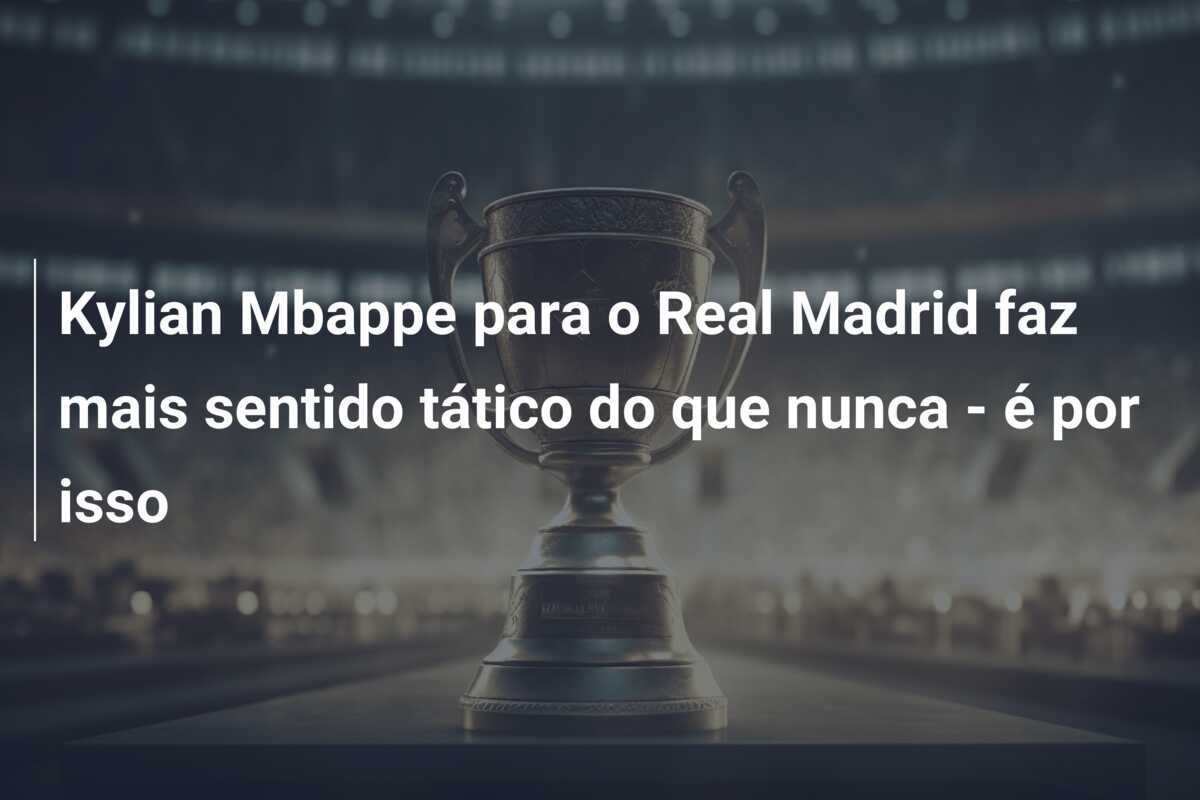 Kylian Mbappe para o Real Madrid faz mais sentido tático do que nunca – é por isso