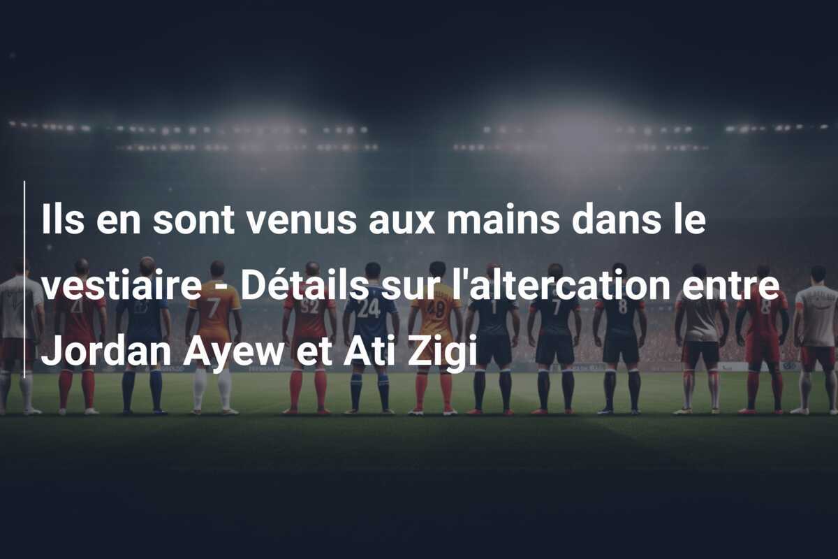 Ils en sont venus aux mains dans le vestiaire - Détails sur l'altercation entre Jordan Ayew et Ati Zigi