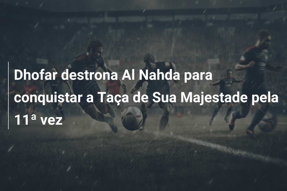 Dhofar destrona Al Nahda para conquistar a Taça de Sua Majestade pela 11ª vez