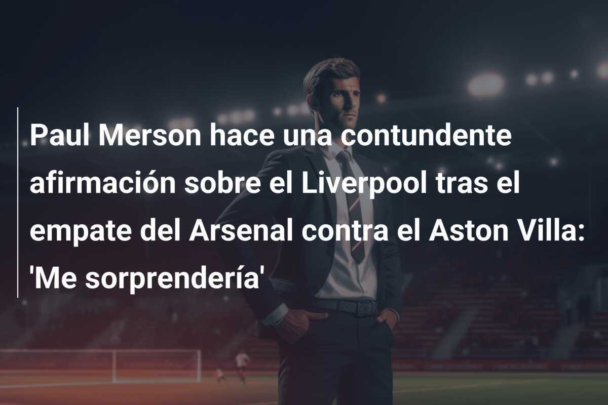 Paul Merson hace una contundente afirmación sobre el Liverpool tras el empate del Arsenal contra el Aston Villa: 'Me sorprendería'