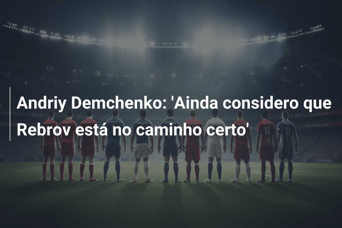 Andriy Demchenko: ‘Ainda considero que Rebrov está no caminho certo’
