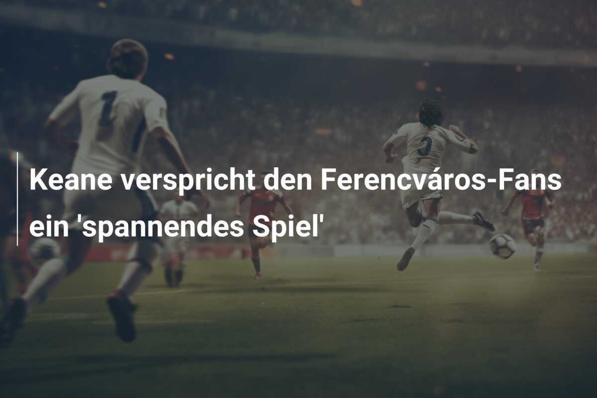 Keane verspricht den Ferencváros-Fans ein 'spannendes Spiel'
