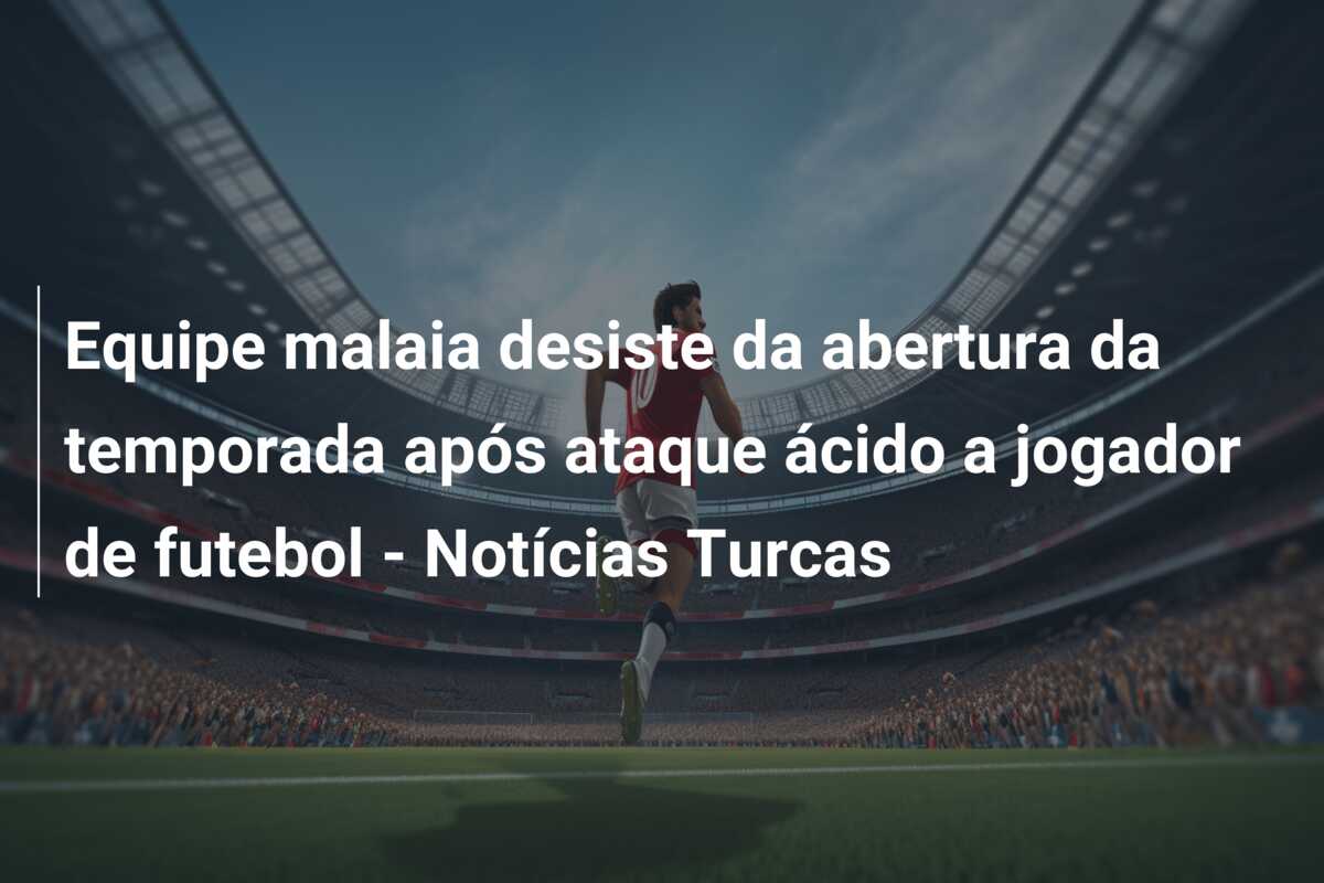 Equipe malaia desiste da abertura da temporada após ataque ácido a jogador de futebol – Notícias Turcas