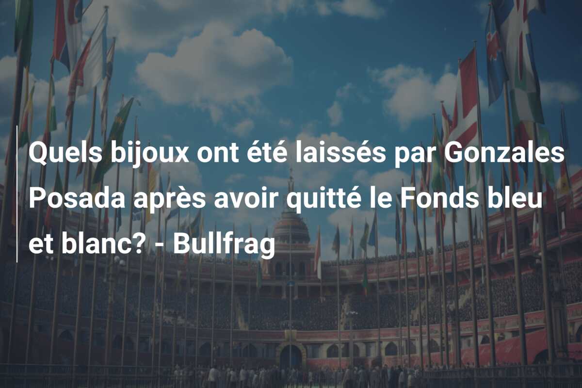 Quels bijoux ont été laissés par Gonzales Posada après avoir quitté le Fonds bleu et blanc? – Bullfrag