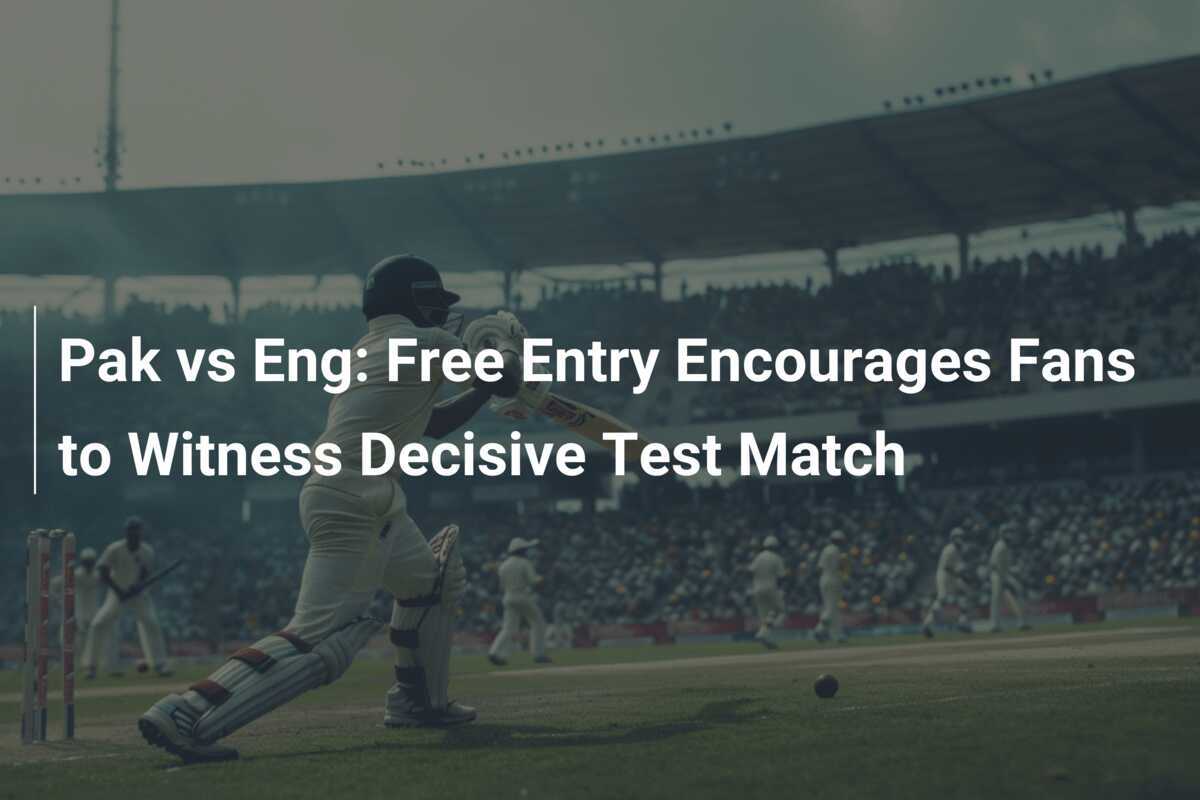Pak vs Eng Free Entry Encourages Fans to Witness Decisive Test Match
