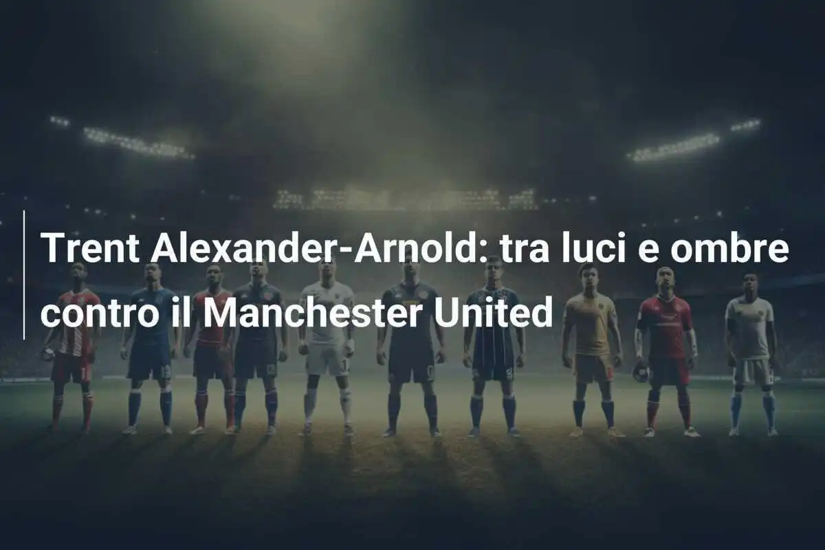 Trent Alexander-Arnold: tra luci e ombre contro il Manchester United