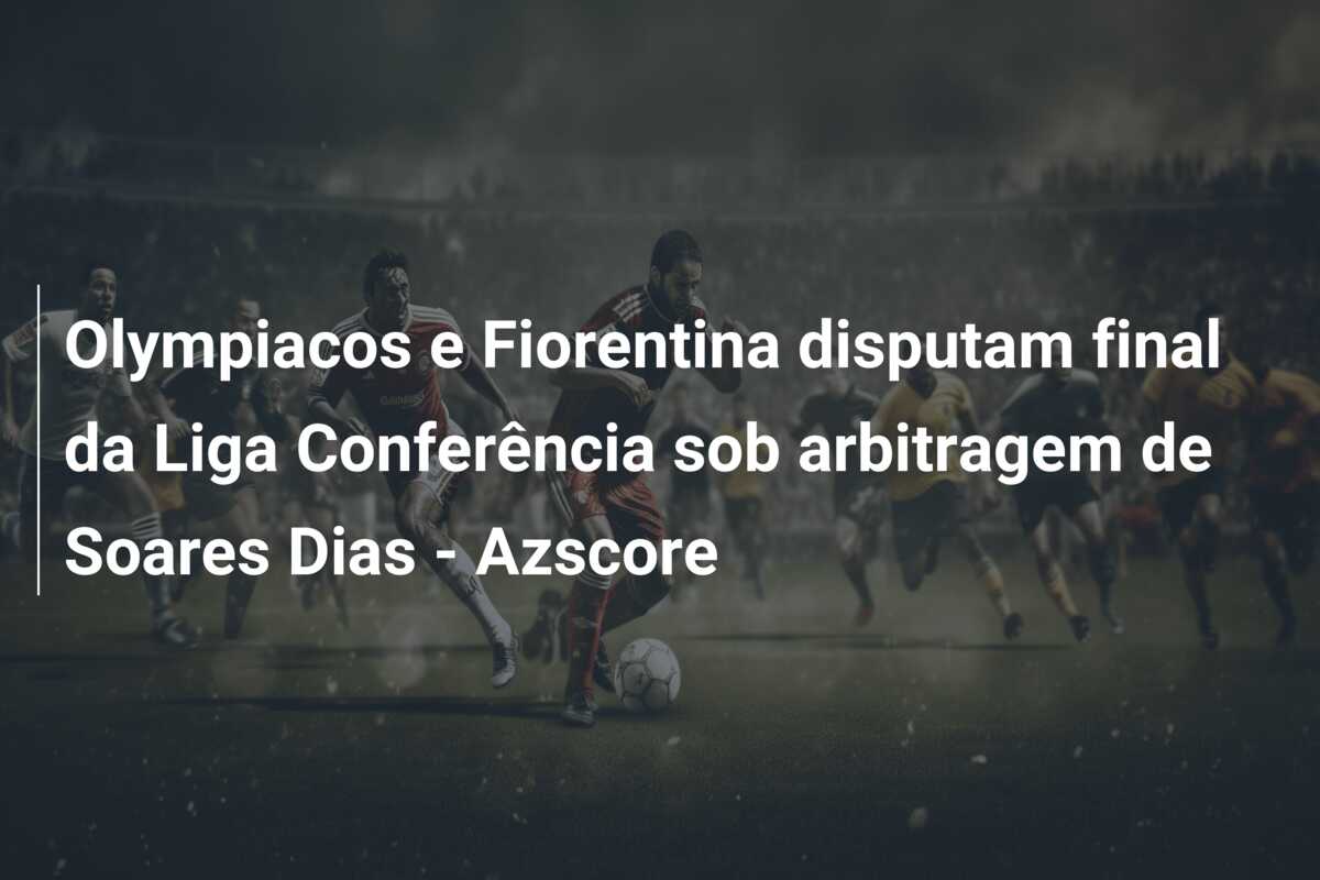 Olympiacos e Fiorentina disputam final da Liga Conferência sob arbitragem de Soares Dias – Azscore