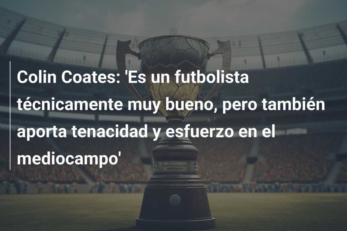 Colin Coates: 'Es un futbolista técnicamente muy bueno, pero también aporta tenacidad y esfuerzo en el mediocampo'