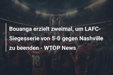 Bouanga erzielt zweimal, um LAFC-Siegesserie von 5-0 gegen Nashville zu beenden – WTOP News
