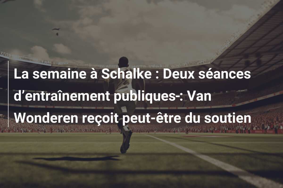 La semaine à Schalke : Deux séances d’entraînement publiques : Van Wonderen reçoit peut-être du soutien