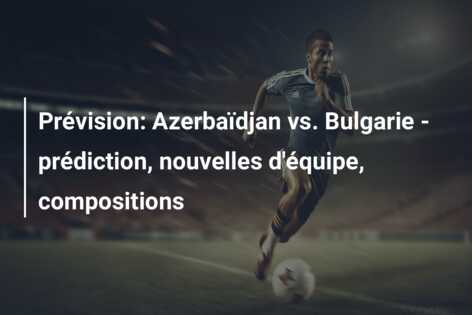 Prévision: Azerbaïdjan vs. Bulgarie – prédiction, nouvelles d’équipe, compositions