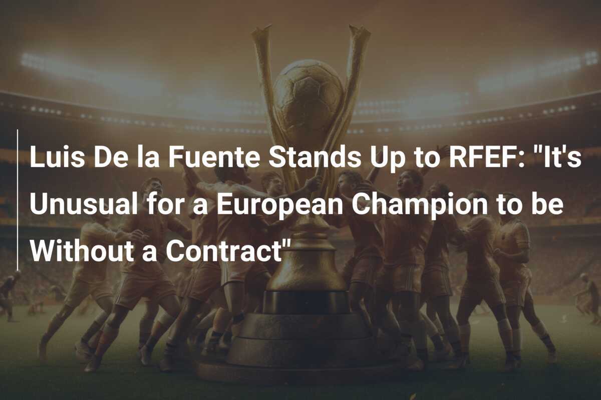 Luis De la Fuente Stands Up to RFEF "It's Unusual for a European