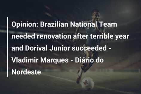 Opinion Brazilian National Team needed renovation after terrible