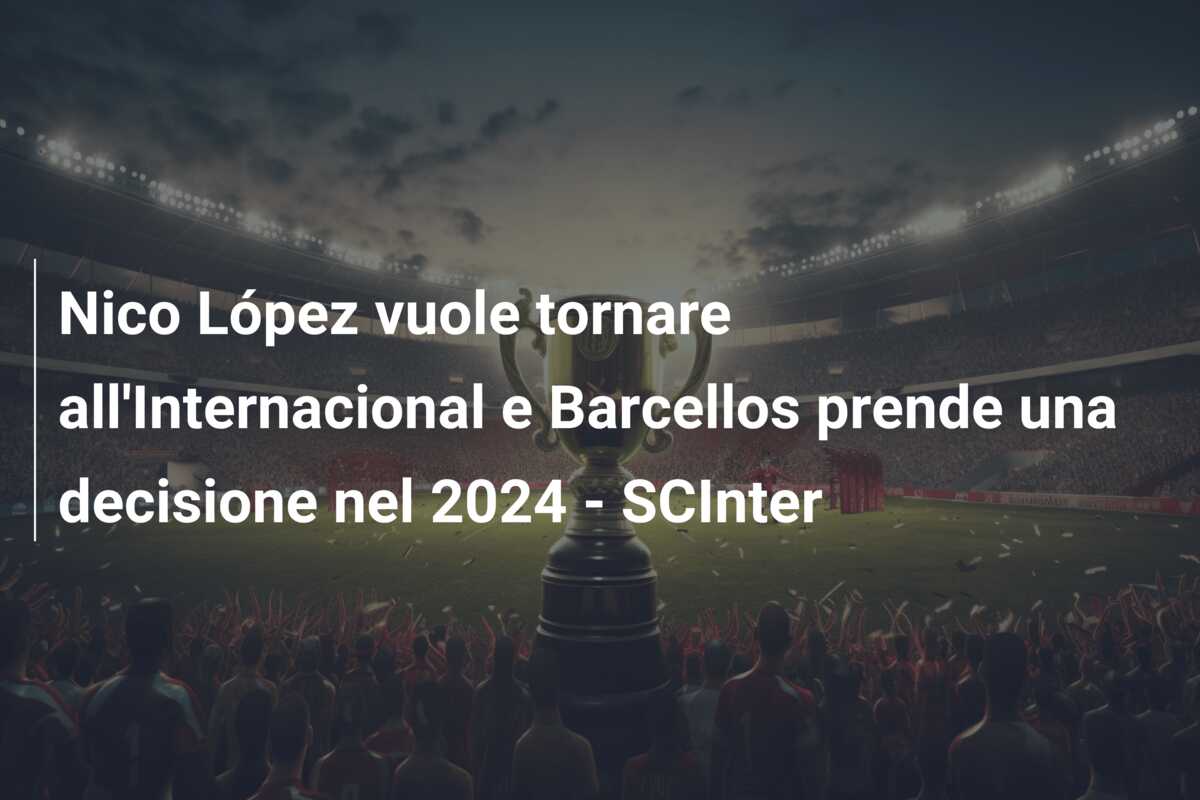 Nico López vuole tornare all’Internacional e Barcellos prende una decisione nel 2024 – SCInter