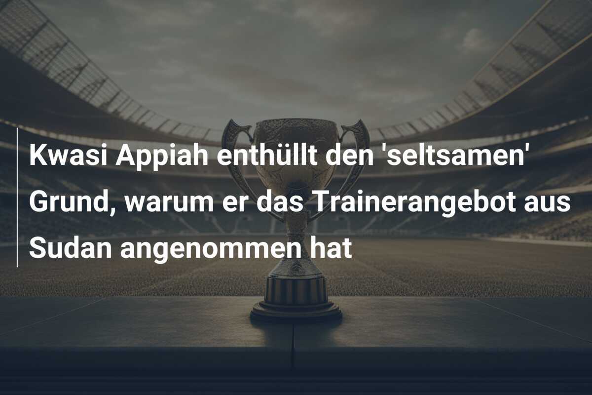 Kwasi Appiah enthüllt den 'seltsamen' Grund, warum er das Trainerangebot aus Sudan angenommen hat