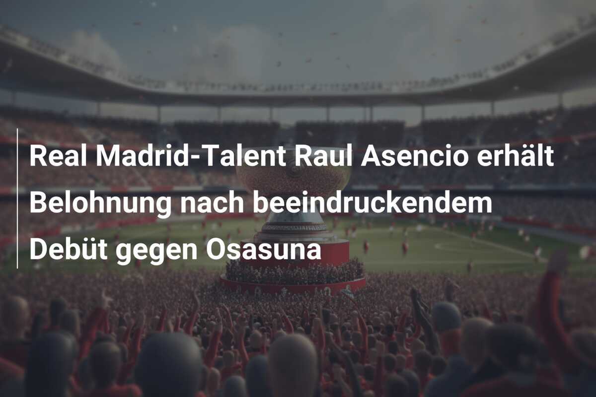 Real Madrid-Talent Raul Asencio erhält Belohnung nach beeindruckendem Debüt gegen Osasuna