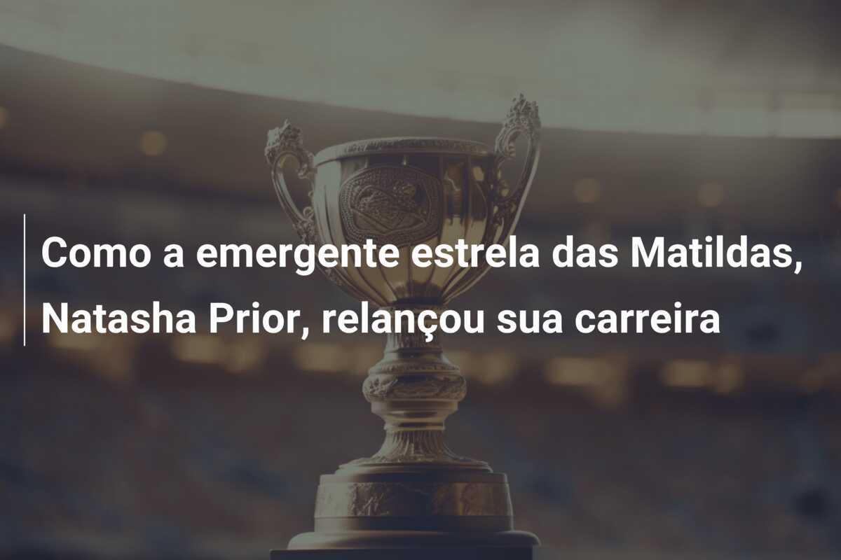 Como a emergente estrela das Matildas, Natasha Prior, relançou sua carreira