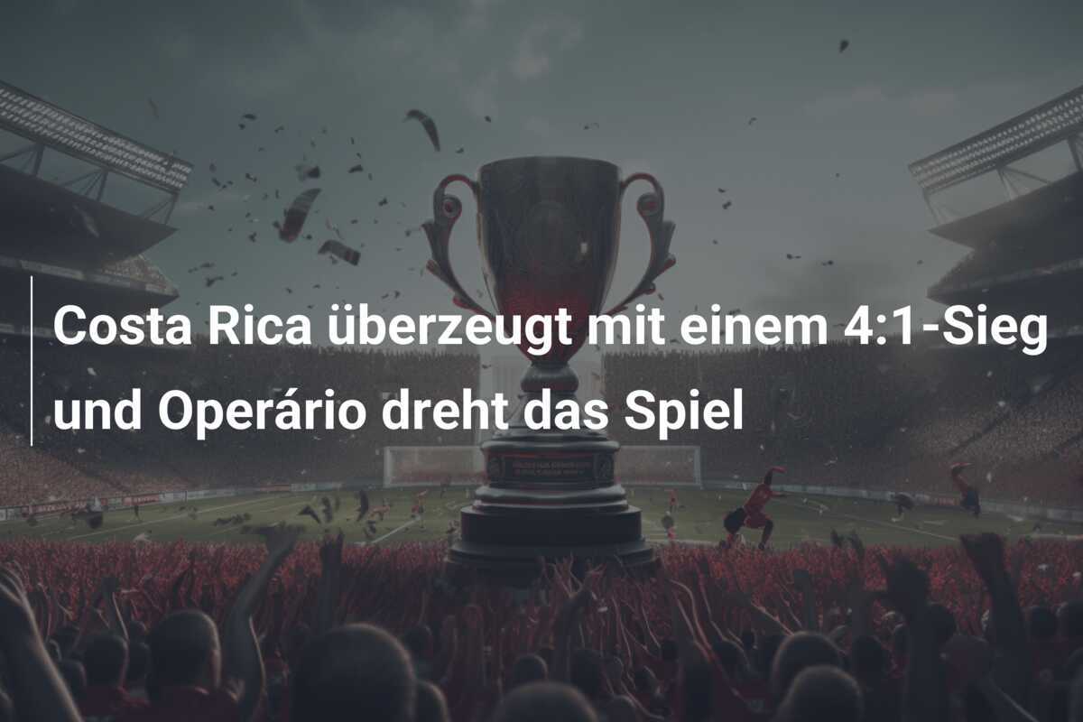Costa Rica überzeugt mit einem 4:1-Sieg und Operário dreht das Spiel