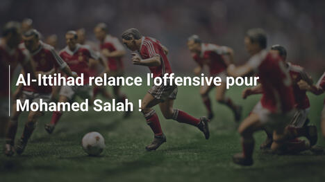 Al-Ittihad relance l'offensive pour Mohamed Salah !