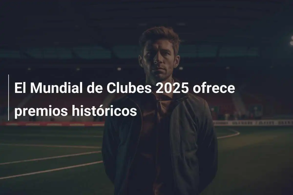 El Mundial de Clubes 2025 ofrece premios históricos