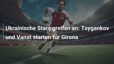 Ukrainische Stars greifen an: Tsygankov und Vanat starten für Girona