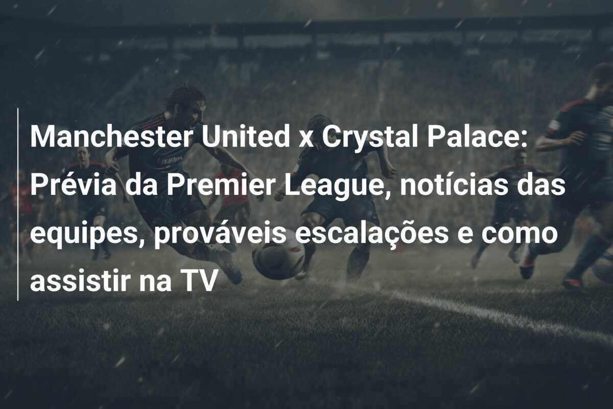 Manchester United x Crystal Palace: Prévia da Premier League, notícias das equipes, prováveis escalações e como assistir na TV