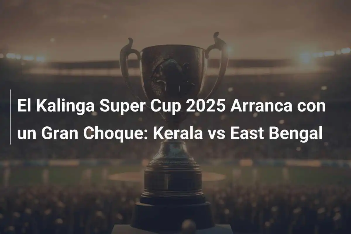 El Kalinga Super Cup 2025 Arranca con un Gran Choque: Kerala vs East Bengal