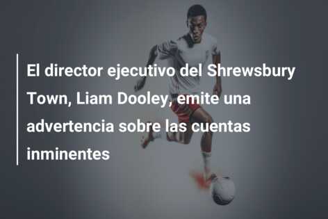 El director ejecutivo del Shrewsbury Town, Liam Dooley, emite una advertencia sobre las cuentas inminentes