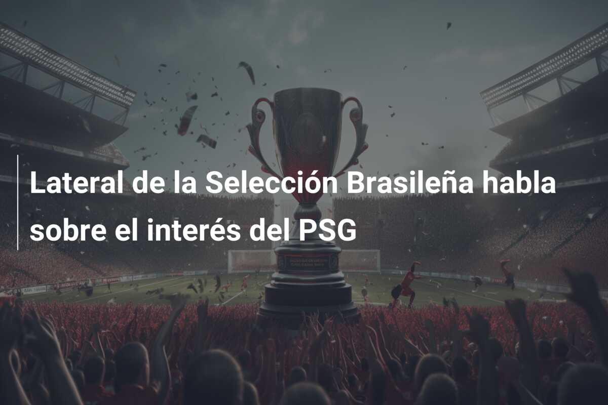Lateral de la Selección Brasileña habla sobre el interés del PSG