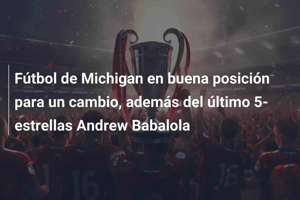 Fútbol de Michigan en buena posición para un cambio, además del último 5-estrellas Andrew Babalola
