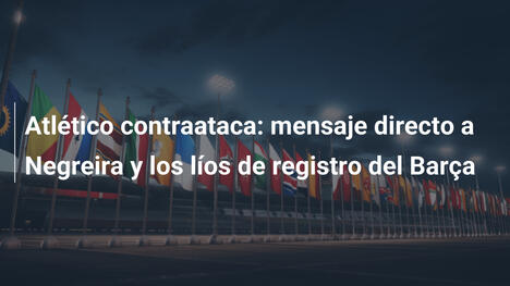 Atlético contraataca: mensaje directo a Negreira y los líos de registro del Barça