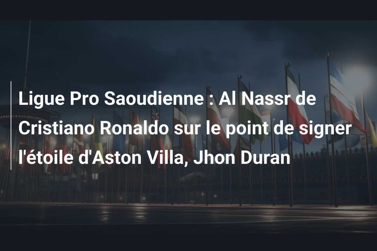 Ligue Pro Saoudienne : Al Nassr de Cristiano Ronaldo sur le point de signer l'étoile d'Aston Villa, Jhon Duran