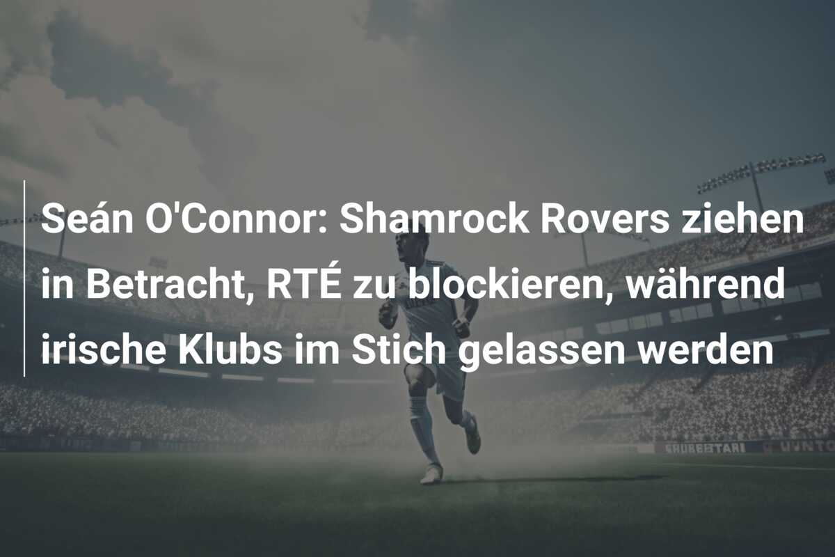 Seán O’Connor: Shamrock Rovers ziehen in Betracht, RTÉ zu blockieren, während irische Klubs im Stich gelassen werden