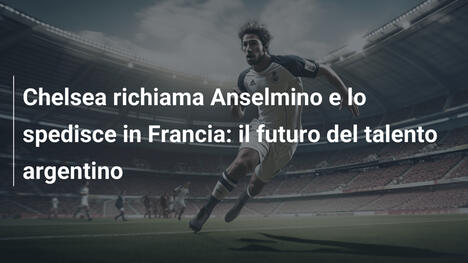 Chelsea richiama Anselmino e lo spedisce in Francia: il futuro del talento argentino