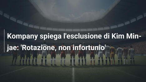 Kompany spiega l'esclusione di Kim Min-jae: 'Rotazione, non infortunio'