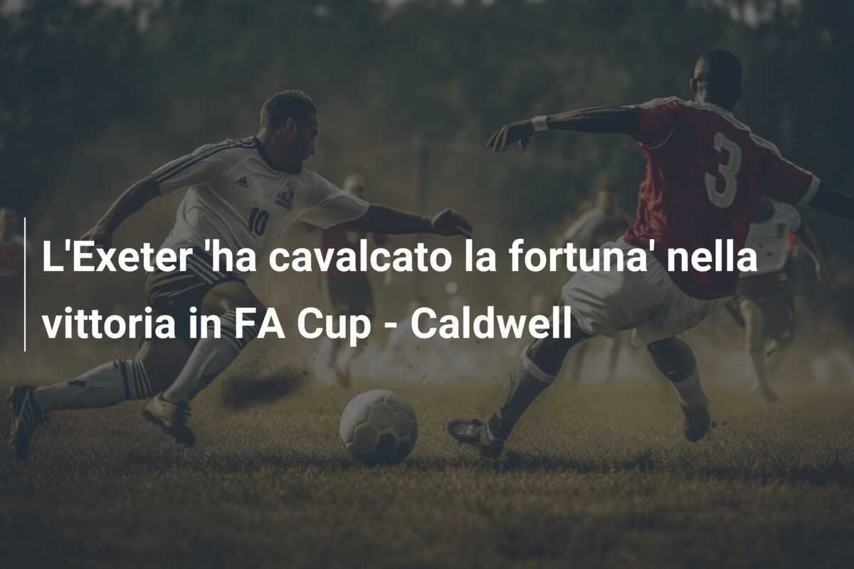 L'Exeter 'ha cavalcato la fortuna' nella vittoria in FA Cup - Caldwell
