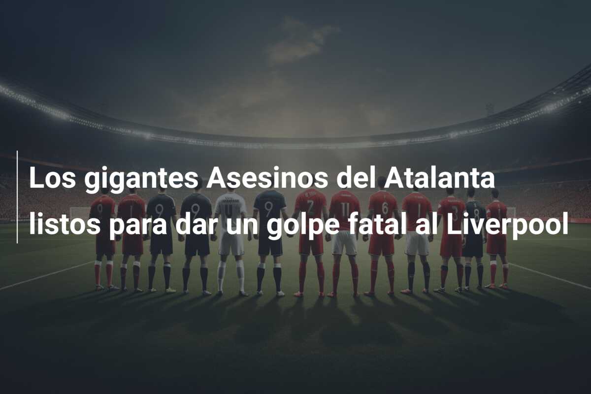Los gigantes Asesinos del Atalanta listos para dar un golpe fatal al Liverpool