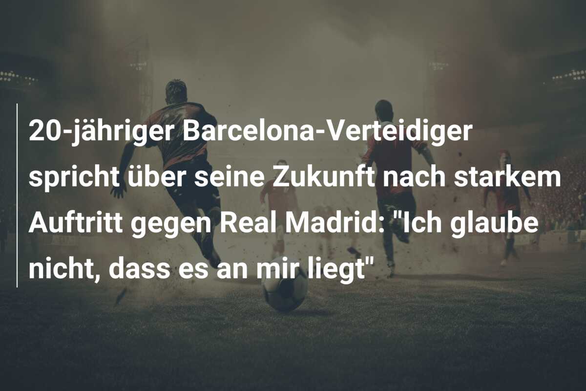 20-jähriger Barcelona-Verteidiger spricht über seine Zukunft nach starkem Auftritt gegen Real Madrid: “Ich glaube nicht, dass es an mir liegt”