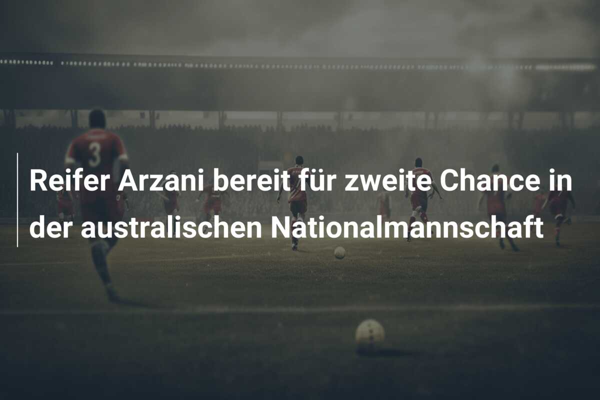 Reifer Arzani bereit für zweite Chance in der australischen Nationalmannschaft