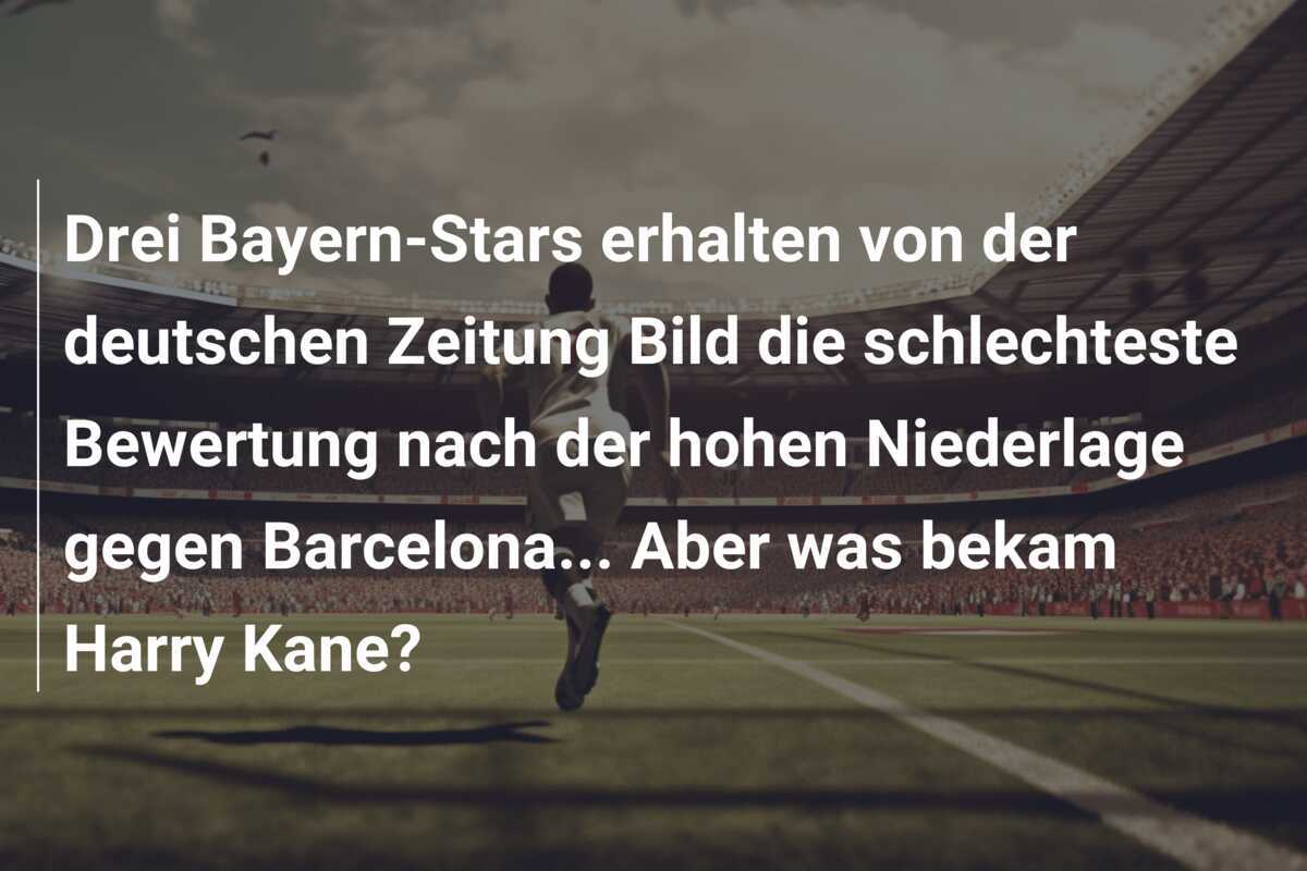 Drei Bayern-Stars erhalten von der deutschen Zeitung Bild die schlechteste Bewertung nach der hohen Niederlage gegen Barcelona... Aber was bekam Harry Kane?