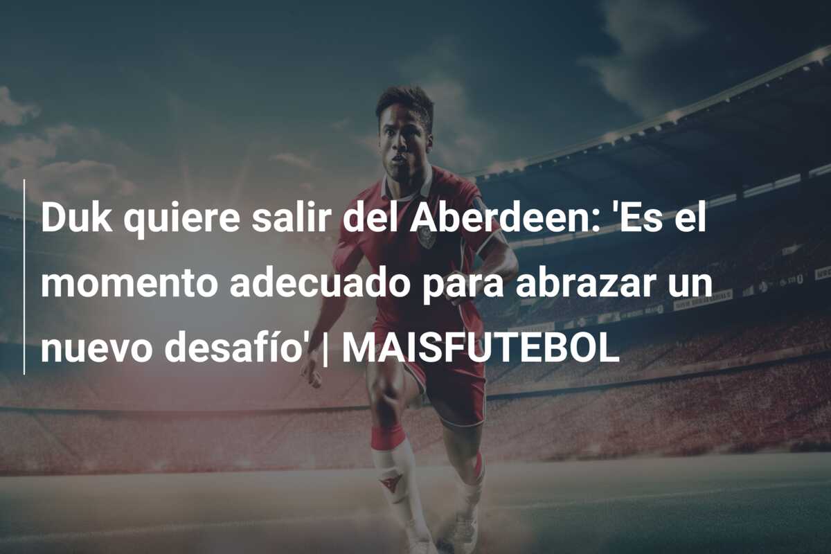 Duk quiere salir del Aberdeen: ‘Es el momento adecuado para abrazar un nuevo desafío’ | MAISFUTEBOL
