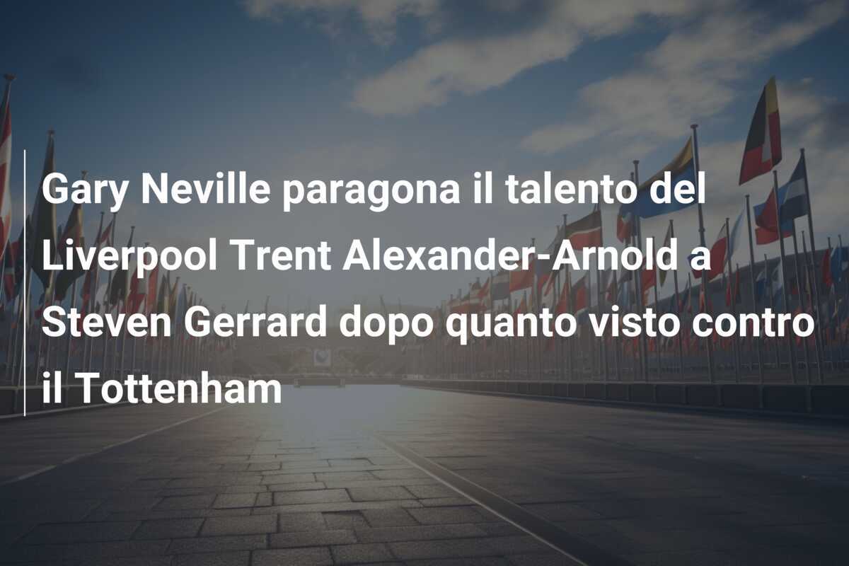 Gary Neville paragona il talento del Liverpool Trent Alexander-Arnold a Steven Gerrard dopo quanto visto contro il Tottenham