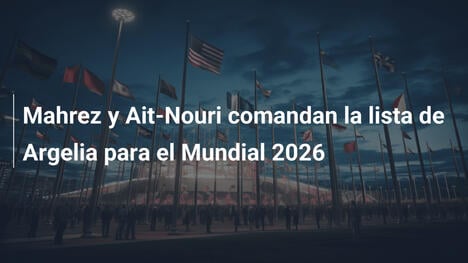 Mahrez y Ait-Nouri comandan la lista de Argelia para el Mundial 2026