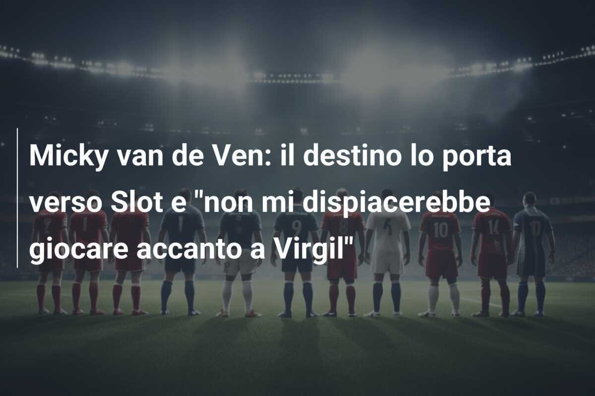 Micky van de Ven: il destino lo porta verso Slot e "non mi dispiacerebbe giocare accanto a Virgil"
